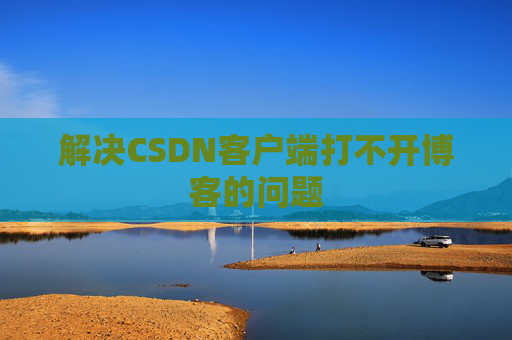 解决CSDN客户端打不开博客的问题